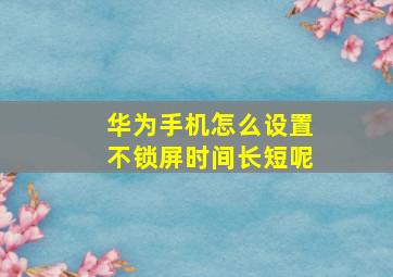 华为手机怎么设置不锁屏时间长短呢