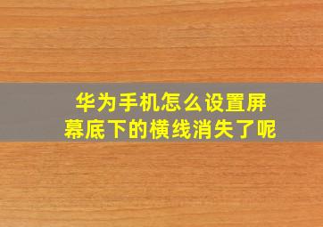 华为手机怎么设置屏幕底下的横线消失了呢