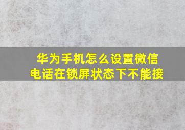 华为手机怎么设置微信电话在锁屏状态下不能接