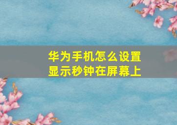 华为手机怎么设置显示秒钟在屏幕上