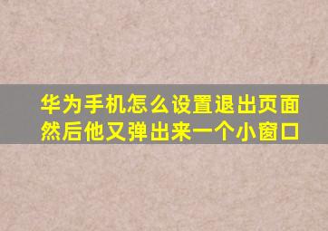 华为手机怎么设置退出页面然后他又弹出来一个小窗口