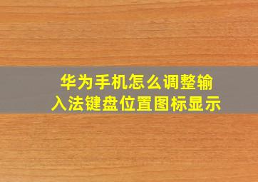 华为手机怎么调整输入法键盘位置图标显示