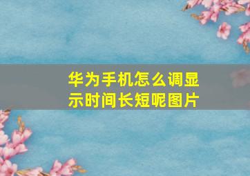 华为手机怎么调显示时间长短呢图片