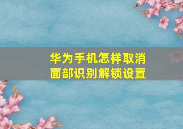 华为手机怎样取消面部识别解锁设置