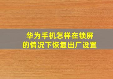 华为手机怎样在锁屏的情况下恢复出厂设置