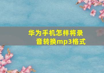 华为手机怎样将录音转换mp3格式