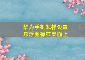 华为手机怎样设置悬浮图标在桌面上