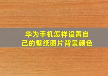 华为手机怎样设置自己的壁纸图片背景颜色