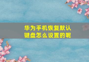 华为手机恢复默认键盘怎么设置的呢