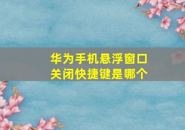 华为手机悬浮窗口关闭快捷键是哪个