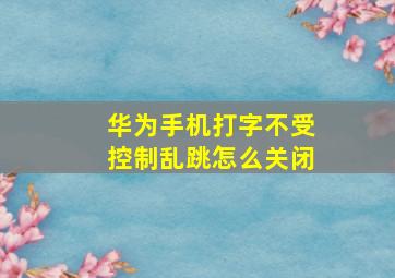 华为手机打字不受控制乱跳怎么关闭