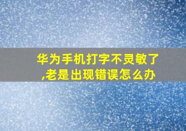 华为手机打字不灵敏了,老是出现错误怎么办