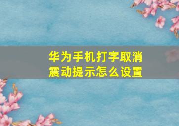 华为手机打字取消震动提示怎么设置