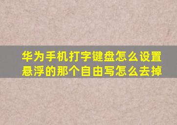 华为手机打字键盘怎么设置悬浮的那个自由写怎么去掉