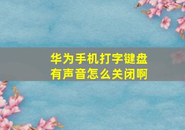 华为手机打字键盘有声音怎么关闭啊