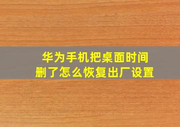 华为手机把桌面时间删了怎么恢复出厂设置