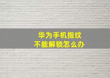 华为手机指纹不能解锁怎么办