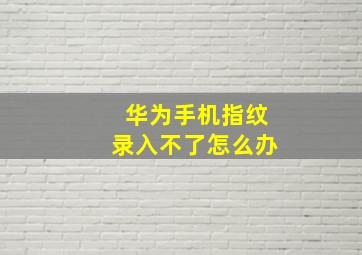 华为手机指纹录入不了怎么办