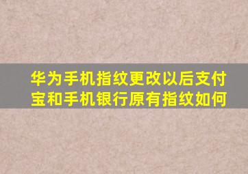 华为手机指纹更改以后支付宝和手机银行原有指纹如何