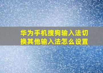 华为手机搜狗输入法切换其他输入法怎么设置