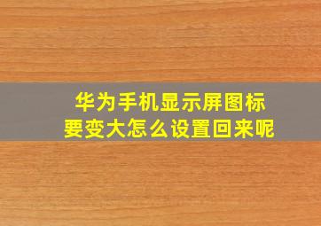 华为手机显示屏图标要变大怎么设置回来呢