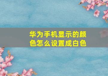 华为手机显示的颜色怎么设置成白色