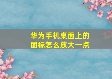 华为手机桌面上的图标怎么放大一点