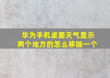 华为手机桌面天气显示两个地方的怎么移除一个