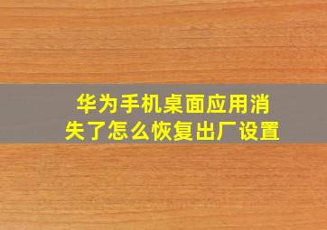 华为手机桌面应用消失了怎么恢复出厂设置