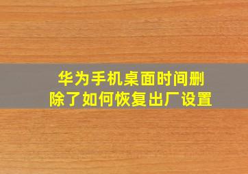 华为手机桌面时间删除了如何恢复出厂设置