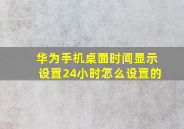 华为手机桌面时间显示设置24小时怎么设置的