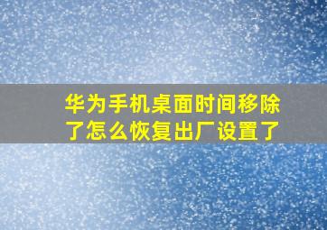 华为手机桌面时间移除了怎么恢复出厂设置了