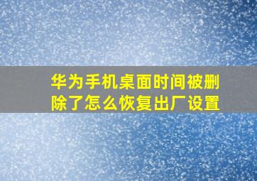 华为手机桌面时间被删除了怎么恢复出厂设置