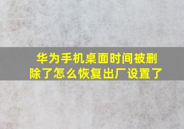 华为手机桌面时间被删除了怎么恢复出厂设置了