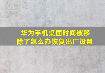 华为手机桌面时间被移除了怎么办恢复出厂设置