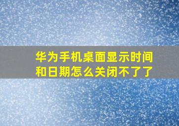 华为手机桌面显示时间和日期怎么关闭不了了