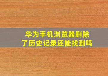 华为手机浏览器删除了历史记录还能找到吗