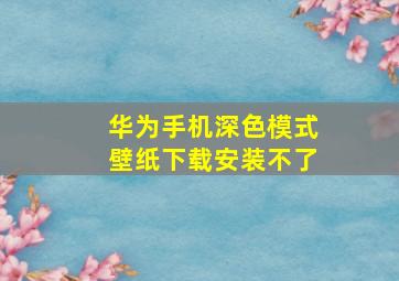 华为手机深色模式壁纸下载安装不了