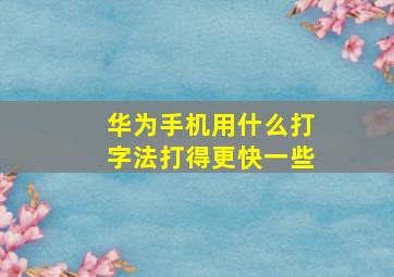 华为手机用什么打字法打得更快一些