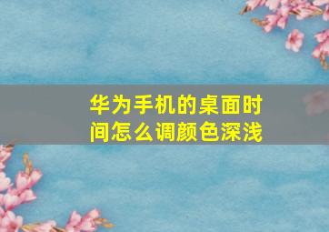 华为手机的桌面时间怎么调颜色深浅