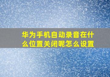 华为手机自动录音在什么位置关闭呢怎么设置