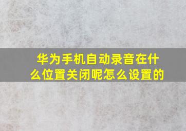 华为手机自动录音在什么位置关闭呢怎么设置的