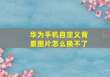 华为手机自定义背景图片怎么换不了