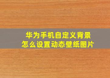 华为手机自定义背景怎么设置动态壁纸图片