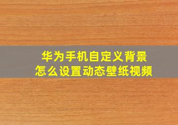 华为手机自定义背景怎么设置动态壁纸视频