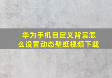 华为手机自定义背景怎么设置动态壁纸视频下载