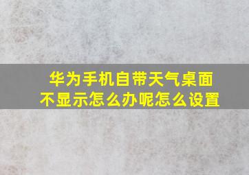 华为手机自带天气桌面不显示怎么办呢怎么设置