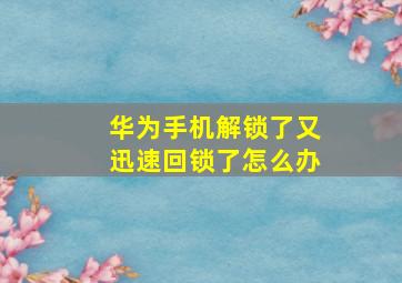 华为手机解锁了又迅速回锁了怎么办