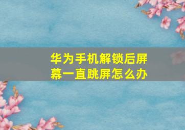 华为手机解锁后屏幕一直跳屏怎么办