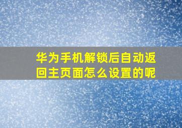 华为手机解锁后自动返回主页面怎么设置的呢